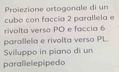 Proiezione ortogonale di un 
cubo con faccia 2 parallela e 
rivolta verso PO e faccia 6
parallela e rivolta verso PL. 
Sviluppo in piano di un 
parallelepipedo