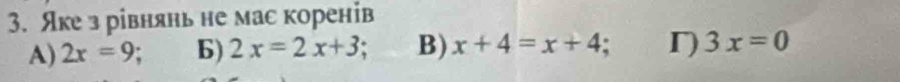 Яке з рівнянь не мас коренів
A) 2x=9 : 6) 2x=2x+3 B) x+4=x+4 r) 3x=0