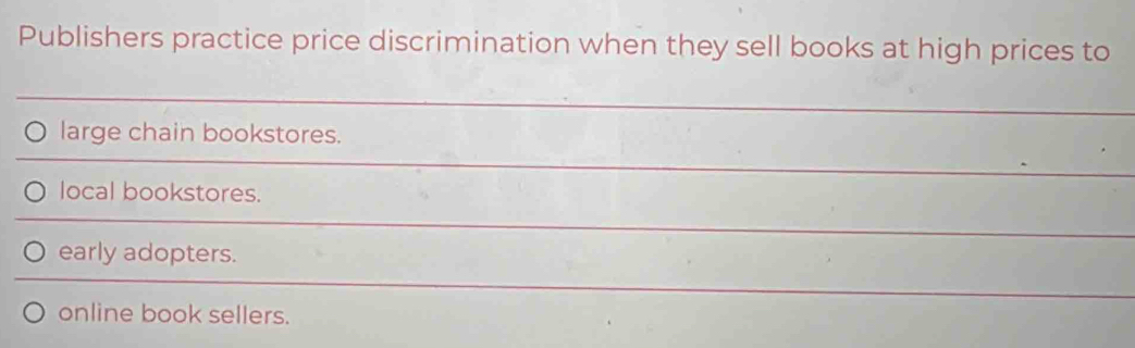 Publishers practice price discrimination when they sell books at high prices to
large chain bookstores.
local bookstores.
early adopters.
online book sellers.