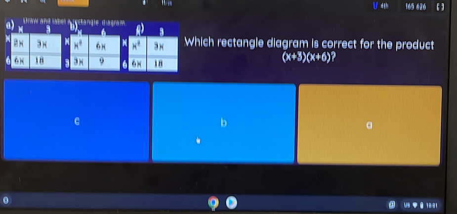 165 626
a) Draw and label a rectangle diagram
a
a
BH 3) ( M H^8 6)( x^8 3) Which rectangle diagram is correct for the product
a 6)( 18 9 3x 9 a 6x 18
(x+3)(x+6).
100