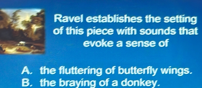 Ravel establishes the setting
of this piece with sounds that
evoke a sense of
A. the fluttering of butterfly wings.
B. the braying of a donkey.