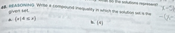 What do the solutions represent
48. REASONING Write a compound inequality in which the solution set is the
given set.
a.  x|4≤ x
b. 4