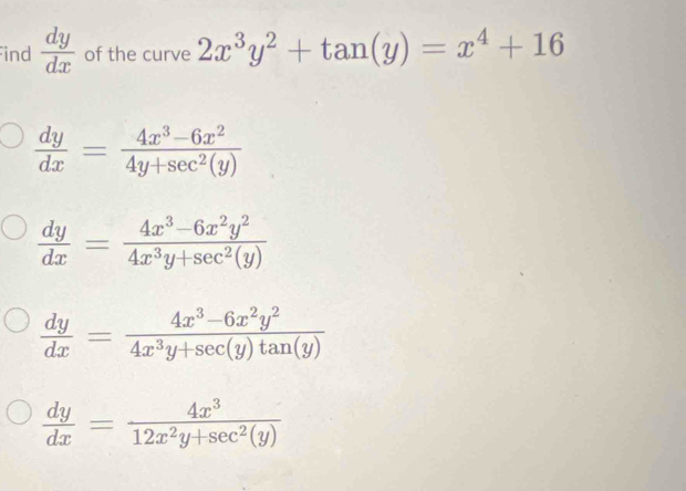 ind  dy/dx  of the curve 2x^3y^2+tan (y)=x^4+16
 dy/dx = (4x^3-6x^2)/4y+sec^2(y) 
 dy/dx = (4x^3-6x^2y^2)/4x^3y+sec^2(y) 
 dy/dx = (4x^3-6x^2y^2)/4x^3y+sec (y)tan (y) 
 dy/dx = 4x^3/12x^2y+sec^2(y) 