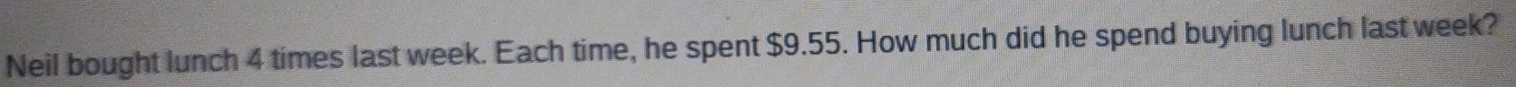 Neil bought lunch 4 times last week. Each time, he spent $9.55. How much did he spend buying lunch last week?