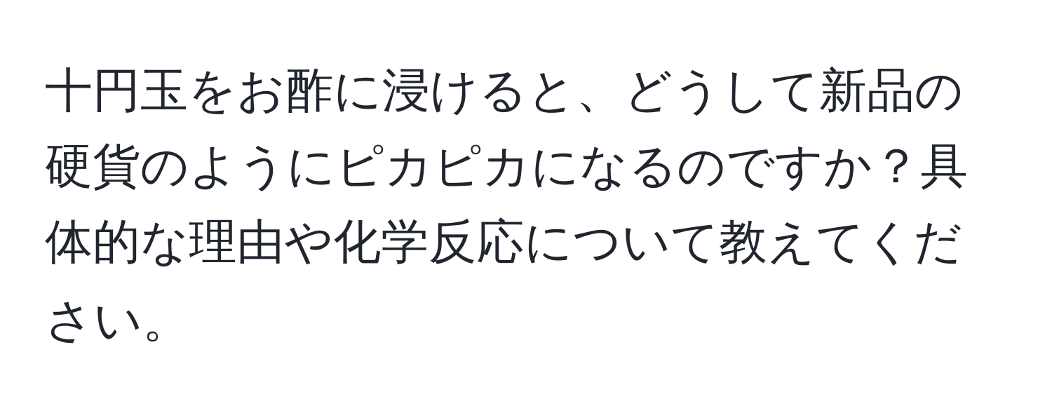 十円玉をお酢に浸けると、どうして新品の硬貨のようにピカピカになるのですか？具体的な理由や化学反応について教えてください。