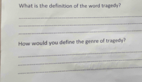 What is the definition of the word tragedy? 
_ 
_ 
_ 
How would you define the genre of tragedy? 
_ 
_ 
_