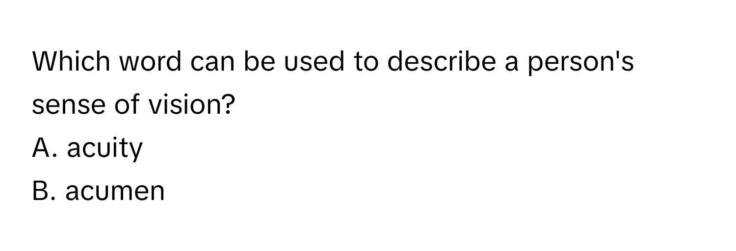Which word can be used to describe a person's sense of vision? 
A. acuity
B. acumen