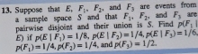 Suppose that E, F_1, F_2 ,and F_3 are events from are 
a sample space S and that F_1, F_2 , and F_3
pairwise disjoint and their union is S. Find p(F_1|
E) if p(E|F_1)=1/8, p(E|F_2)=1/4, p(E|F_3)=1/6
p(F_1)=1/4, p(F_2)=1/4 , and p(F_3)=1/2.