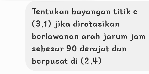 Tentukan bayangan titik c
(3,1) jika dirotasikan 
berlawanan arah jarum jam 
sebesar 90 derajat dan 
berpusat di (2,4)