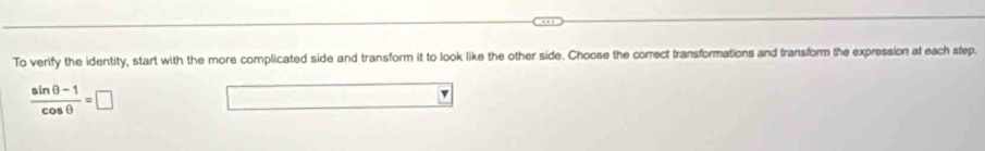 To verify the identity, start with the more complicated side and transform it to look like the other side. Choose the correct transformations and fransform the expression at each step.
 (sin θ -1)/cos θ  =□