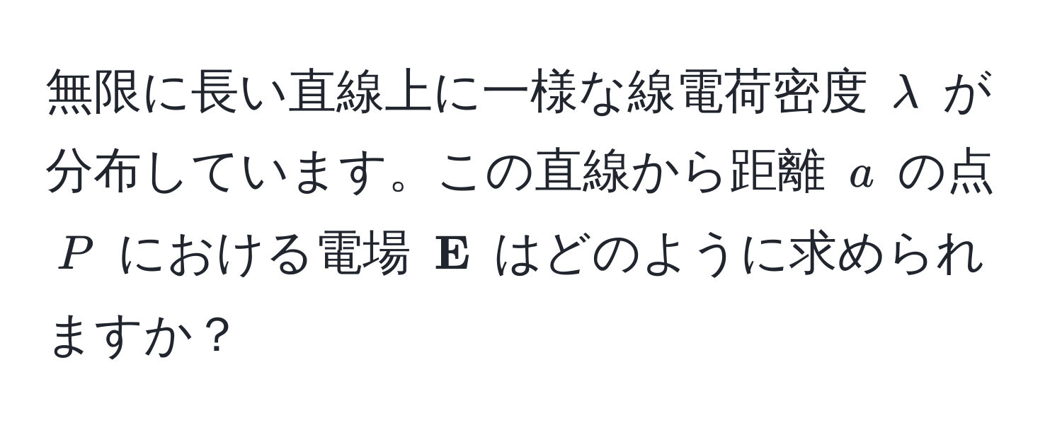 無限に長い直線上に一様な線電荷密度 $lambda$ が分布しています。この直線から距離 $a$ の点 $P$ における電場 $ E$ はどのように求められますか？