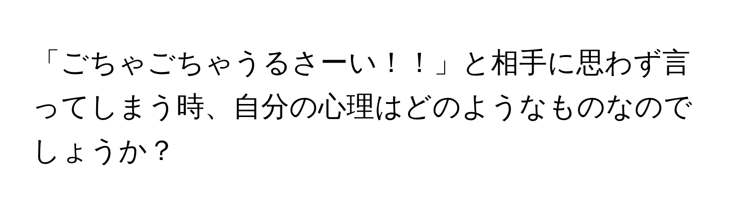 「ごちゃごちゃうるさーい！！」と相手に思わず言ってしまう時、自分の心理はどのようなものなのでしょうか？