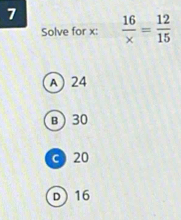 7  16/x = 12/15 
Solve for x :
A) 24
B) 30
c 20
D 16