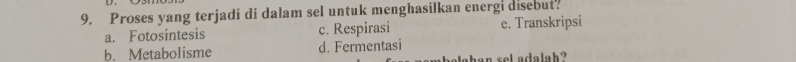 Proses yang terjadi di dalam sel untuk menghasilkan energi disebut.
a. Fotosintesis c. Respirasi e. Transkripsi
b. Metabolisme d. Fermentasi
ahen sel adalah ?