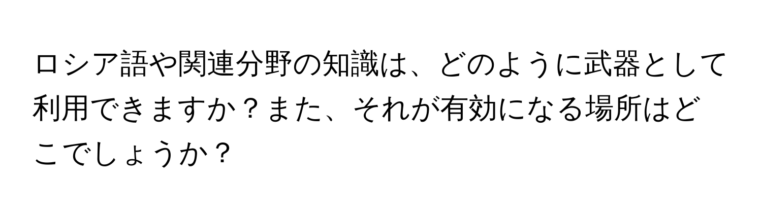 ロシア語や関連分野の知識は、どのように武器として利用できますか？また、それが有効になる場所はどこでしょうか？