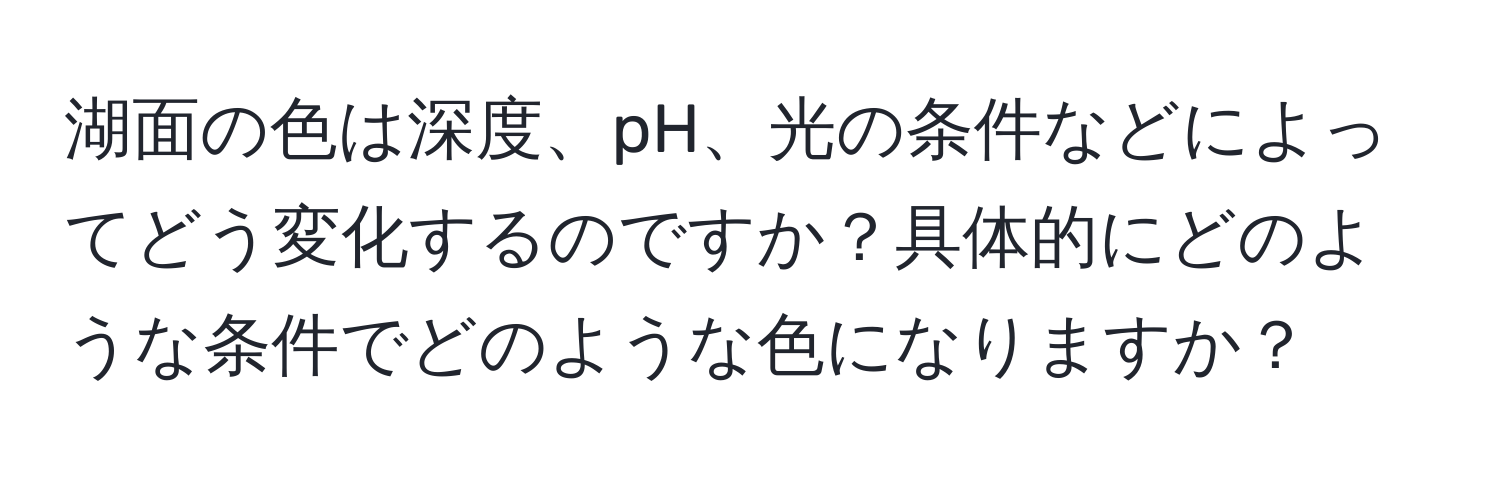 湖面の色は深度、pH、光の条件などによってどう変化するのですか？具体的にどのような条件でどのような色になりますか？