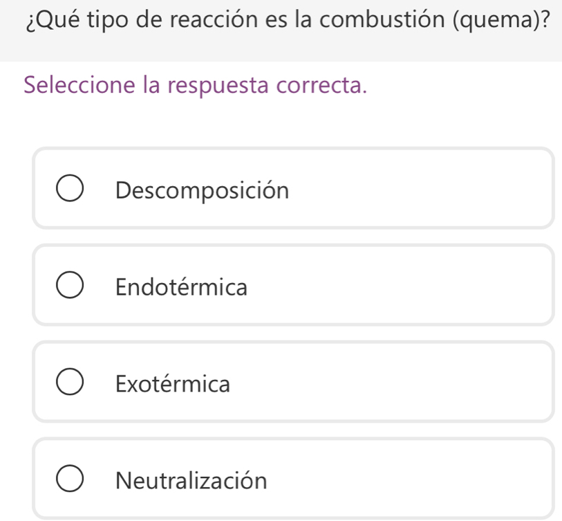 ¿Qué tipo de reacción es la combustión (quema)?
Seleccione la respuesta correcta.
Descomposición
Endotérmica
Exotérmica
Neutralización