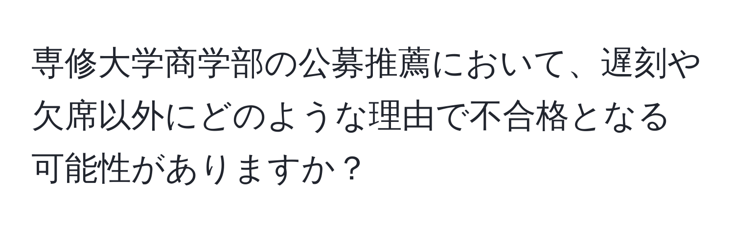 専修大学商学部の公募推薦において、遅刻や欠席以外にどのような理由で不合格となる可能性がありますか？