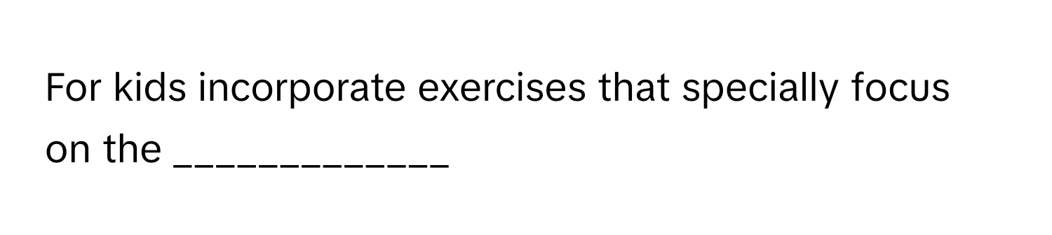 For kids incorporate exercises that specially focus on the _____________