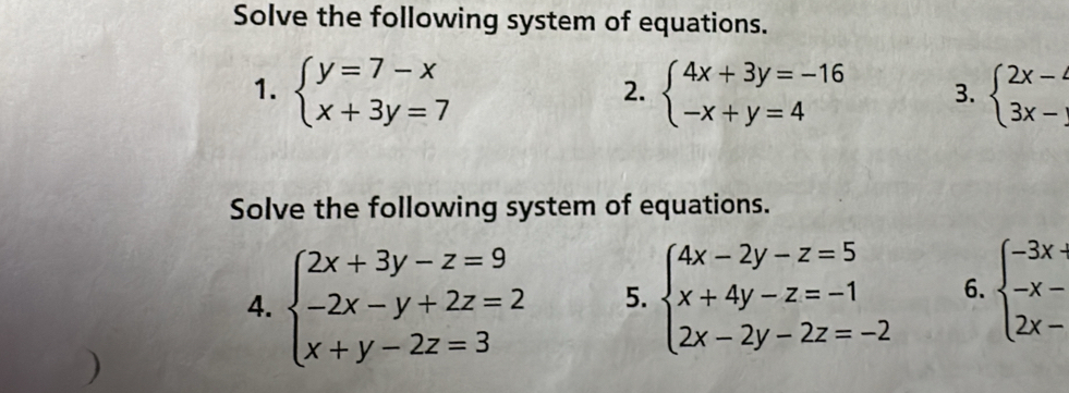 Solve the following system of equations. 
1. beginarrayl y=7-x x+3y=7endarray. beginarrayl 4x+3y=-16 -x+y=4endarray. 3. beginarrayl 2x-4 3x-1endarray.
2. 
Solve the following system of equations. 
4. beginarrayl 2x+3y-z=9 -2x-y+2z=2 x+y-2z=3endarray. 5. beginarrayl 4x-2y-z=5 x+4y-z=-1 2x-2y-2z=-2endarray. 6. beginarrayl -3x- -x- 2x-endarray.