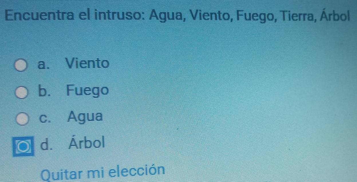 Encuentra el intruso: Agua, Viento, Fuego, Tierra, Árbol
a. Viento
b. Fuego
c. Agua
d. Árbol
Quitar mi elección