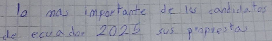 To mas importante de las candidatos 
de ecuader 2025 sus propresta