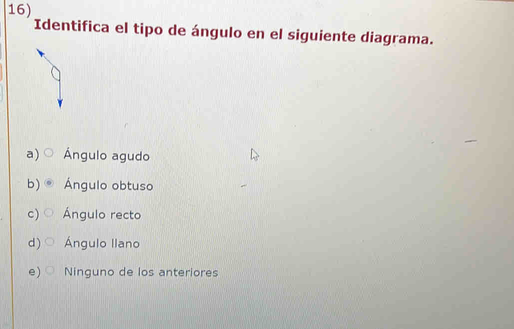 Identifica el tipo de ángulo en el siguiente diagrama.
a) Ángulo agudo
b) Ángulo obtuso
c) Ángulo recto
d ) Ángulo Ilano
e) Ninguno de los anteriores