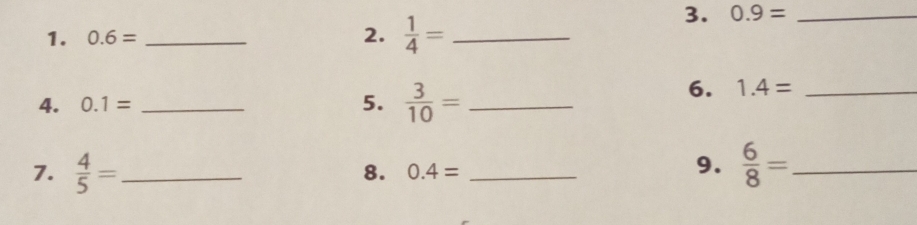 0.6= _ 
2.  1/4 = _ 
3. 0.9= _ 
4. 0.1= _5.  3/10 = _ 
6. 1.4= _ 
9. 
7.  4/5 = __  6/8 = _ 
8. 0.4=