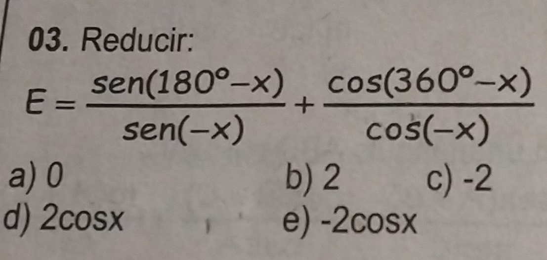 Reducir:
E= (sen (180°-x))/sen (-x) + (cos (360°-x))/cos (-x) 
a) 0 b) 2 c) -2
d) 2c C SX e) -2cosx