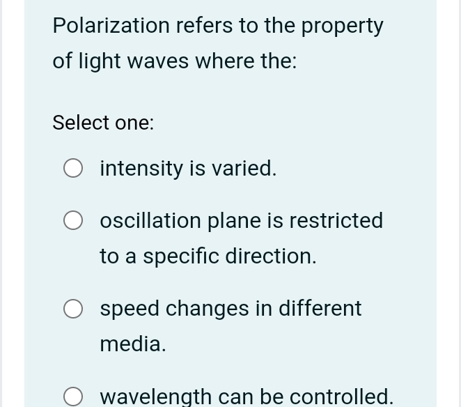 Polarization refers to the property
of light waves where the:
Select one:
intensity is varied.
oscillation plane is restricted
to a specific direction.
speed changes in different
media.
wavelength can be controlled.