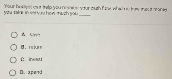 Your budget can help you monitor your cash flow, which is how much money
you take in versus how much you _、
A. save
B. return
C. invest
D. spend