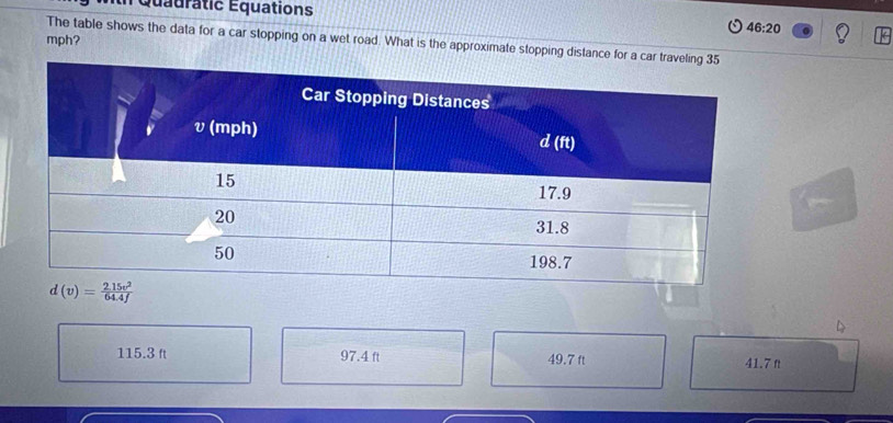 Quauratic Équations
46:20
mph?
The table shows the data for a car stopping on a wet road. What is the approximate stopping distance for a car travel
115.3 ft 97.4 ft 49.7 ft 41.7 n