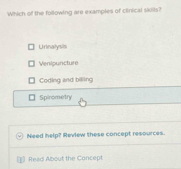 Which of the following are examples of clinical skills?
Urinalysis
Venipuncture
Coding and billing
Spirometry
Need help? Review these concept resources.
₹ Read About the Concept