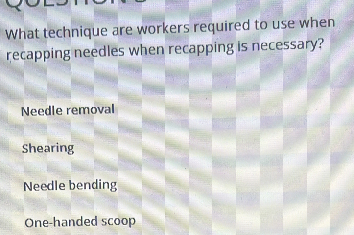 What technique are workers required to use when
recapping needles when recapping is necessary?
Needle removal
Shearing
Needle bending
One-handed scoop