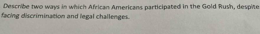 Describe two ways in which African Americans participated in the Gold Rush, despite 
facing discrimination and legal challenges.