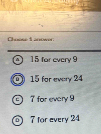 Choose 1 answer:
a 15 for every 9
B . 15 for every 24
c 7 for every 9
D) 7 for every 24