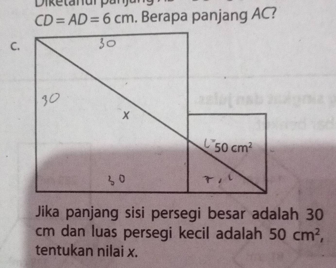 Diketanur panja
CD=AD=6cm. Berapa panjang AC?
C.
Jika panjang sisi persegi besar adalah 30
cm dan luas persegi kecil adalah 50cm^2,
tentukan nilai x.