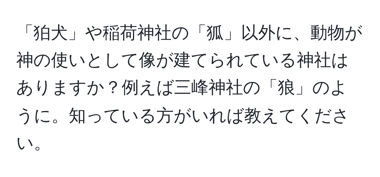 「狛犬」や稲荷神社の「狐」以外に、動物が神の使いとして像が建てられている神社はありますか？例えば三峰神社の「狼」のように。知っている方がいれば教えてください。