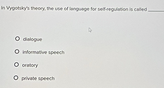 In Vygotsky's theory, the use of language for self-regulation is called_
dialogue
informative speech
oratory
private speech