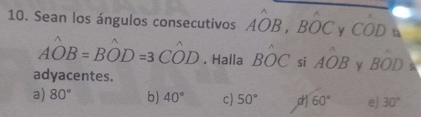 Sean los ángulos consecutivos Ahat OB, Bhat OC v COD tà
AOB=BOD=3COD. Halla Bwidehat OC si AOB y f OD
adyacentes.
a) 80° b) 40° c) 50° d 60° e) 30°