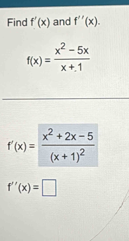 Find f'(x) and f''(x).
f(x)= (x^2-5x)/x+1 
f'(x)=frac x^2+2x-5(x+1)^2
f''(x)=□