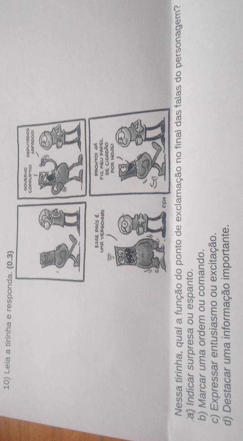 Leia a tirinha e respond
Nessa tirinha, qual a função do ponto de exclamação no final das falas do personagem?
a) Indicar surpresa ou espanto.
b) Marcar uma ordem ou comando.
c) Expressar entusiasmo ou excitação.
d) Destacar uma informação importante.