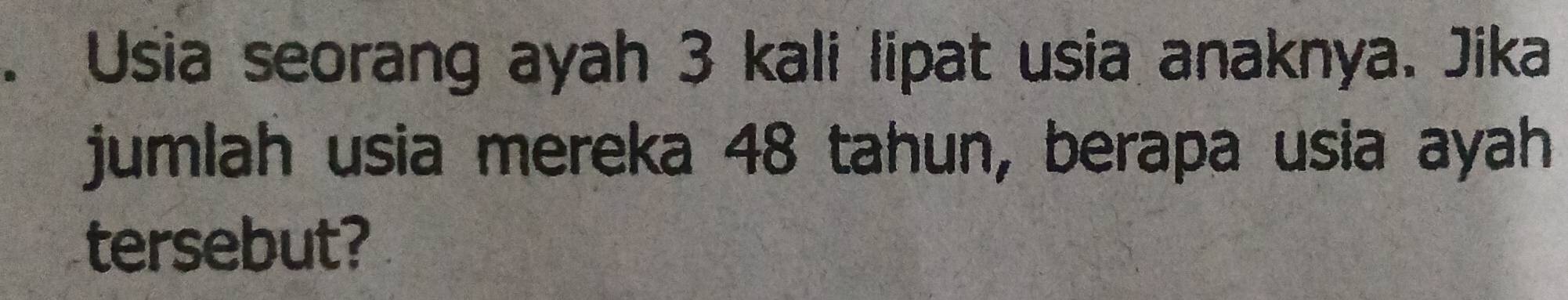 Usia seorang ayah 3 kali lipat usia anaknya. Jika 
jumlah usia mereka 48 tahun, berapa usia ayah 
tersebut?