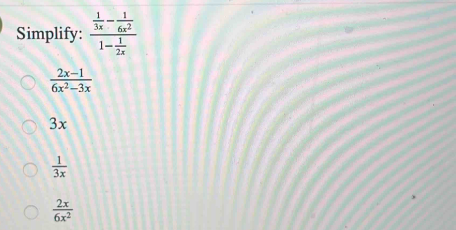 Simplify: frac  1/3x - 1/6x^2 1- 1/2x 
 (2x-1)/6x^2-3x 
3x
 1/3x 
 2x/6x^2 