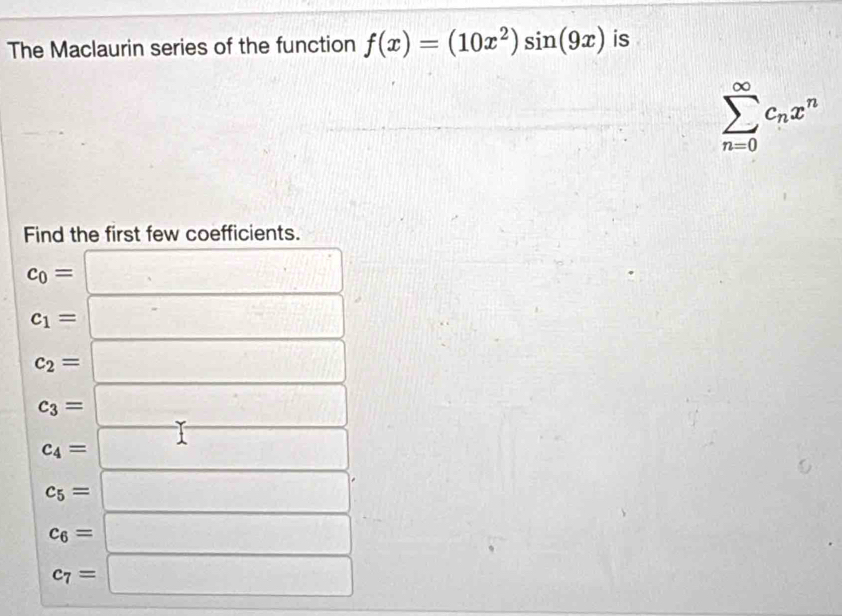 The Maclaurin series of the function f(x)=(10x^2)sin (9x) is
sumlimits _(n=0)^(∈fty)c_nx^n
Find the first few coefficients.
∴ ∠ C_=∠ DN
c_0= :□
c_1=□
c_2=□
c_3=□
c_4=□
c_5= □
c_6= :□
c_7= =□