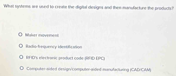 What systems are used to create the digital designs and then manufacture the products?
Maker movement
Radio-frequency identification
RFID's electronic product code (RFID EPC)
Computer-aided design/computer-aided manufacturing (CAD/CAM)