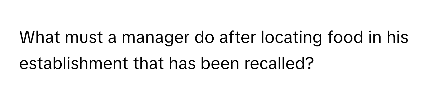 What must a manager do after locating food in his establishment that has been recalled?