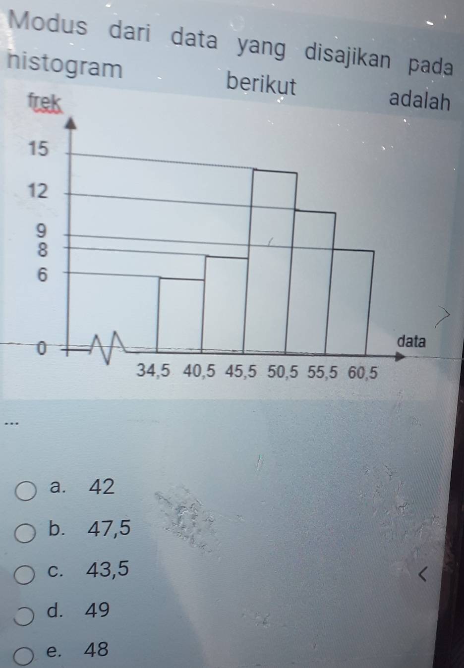 Modus dari data yang disajikan pada
histogram berikuth
...
a. 42
b. 47,5
c. 43,5
d. 49
e. 48