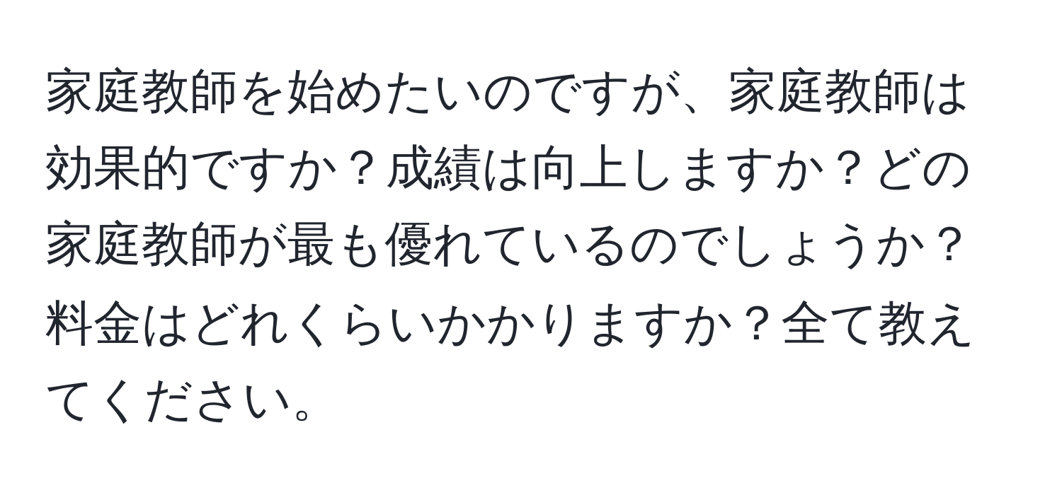 家庭教師を始めたいのですが、家庭教師は効果的ですか？成績は向上しますか？どの家庭教師が最も優れているのでしょうか？料金はどれくらいかかりますか？全て教えてください。