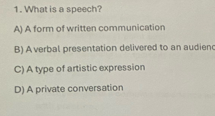 What is a speech?
A) A form of written communication
B) A verbal presentation delivered to an audiend
C) A type of artistic expression
D) A private conversation